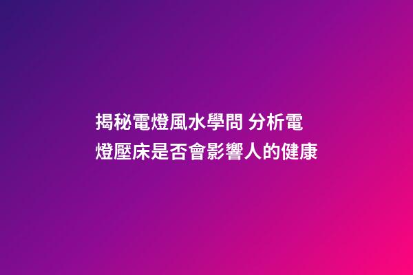 揭秘電燈風水學問 分析電燈壓床是否會影響人的健康